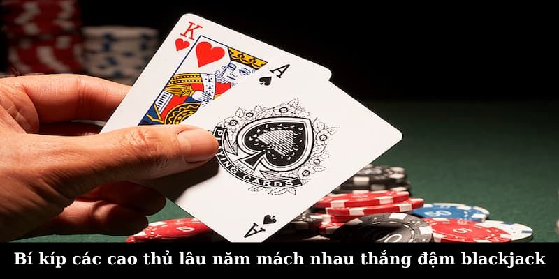 Bí kíp các cao thủ mách nhau thắng đậm blackjack